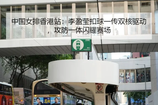 中国女排香港站：李盈莹扣球一传双核驱动，攻防一体闪耀赛场