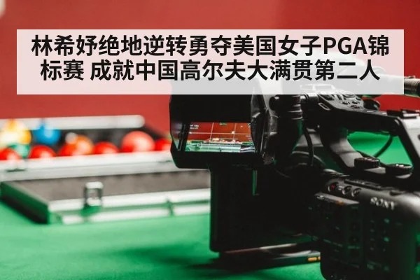 林希妤绝地逆转勇夺美国女子PGA锦标赛 成就中国高尔夫大满贯第二人 | 6686.com