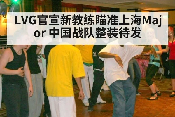 LVG官宣新教练瞄准上海Major 中国战队整装待发