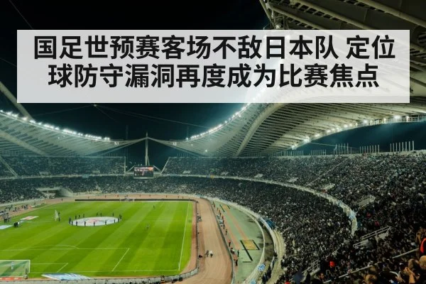 国足世预赛客场不敌日本队 定位球防守漏洞再度成为比赛焦点