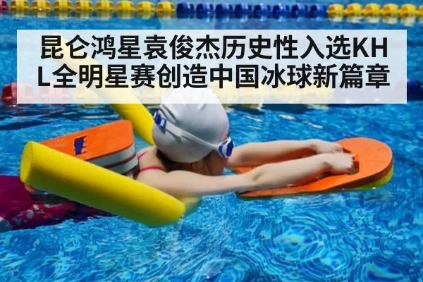 昆仑鸿星袁俊杰历史性入选KHL全明星赛创造中国冰球新篇章